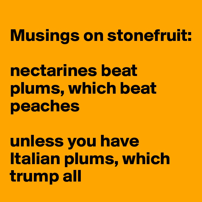 
Musings on stonefruit:

nectarines beat plums, which beat peaches

unless you have Italian plums, which trump all