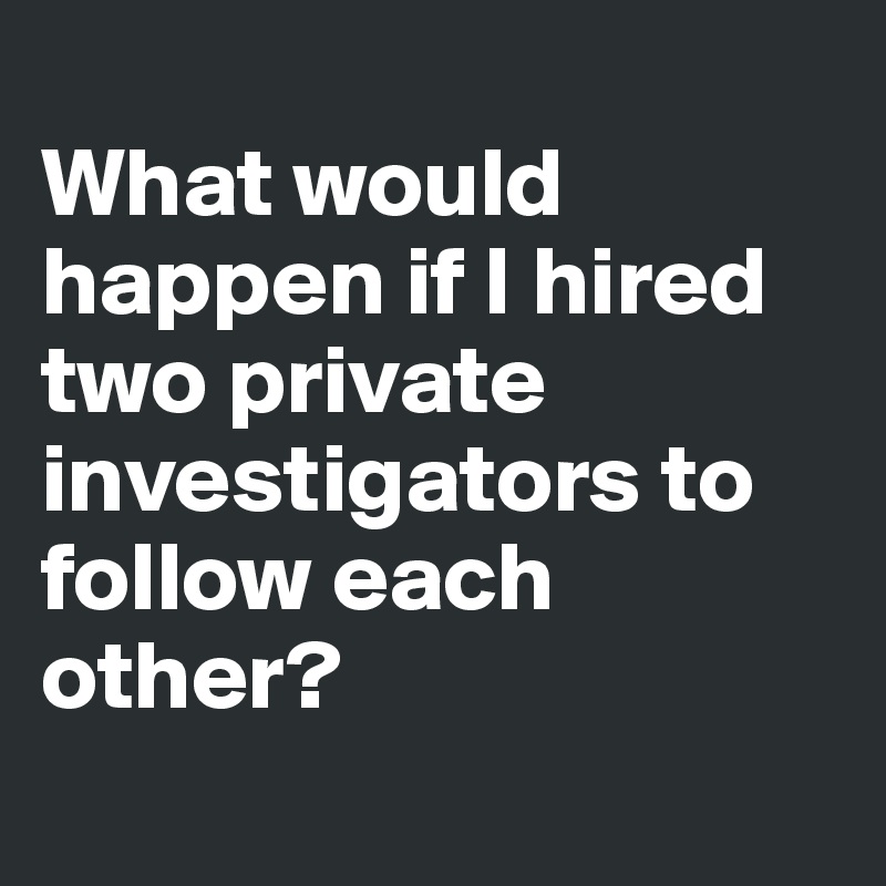 
What would happen if I hired two private investigators to follow each other?

