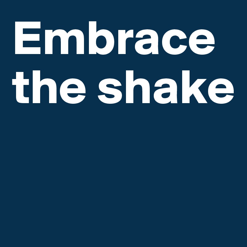 Embrace the shake

