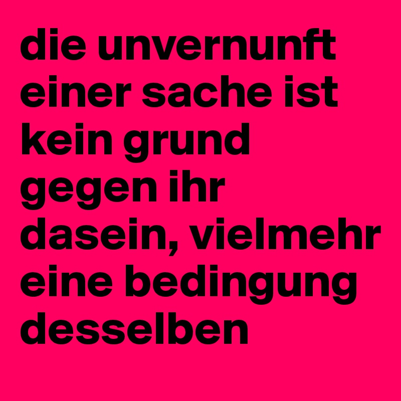 die unvernunft einer sache ist kein grund gegen ihr dasein, vielmehr eine bedingung desselben