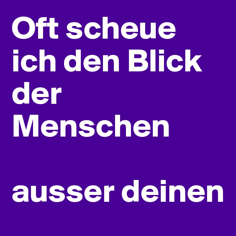 Oft scheue ich den Blick der Menschen   

ausser deinen