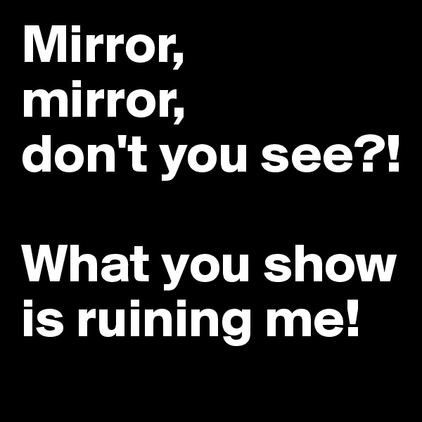 Mirror,
mirror,
don't you see?!

What you show is ruining me!