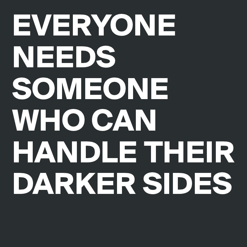 EVERYONE NEEDS SOMEONE
WHO CAN HANDLE THEIR DARKER SIDES