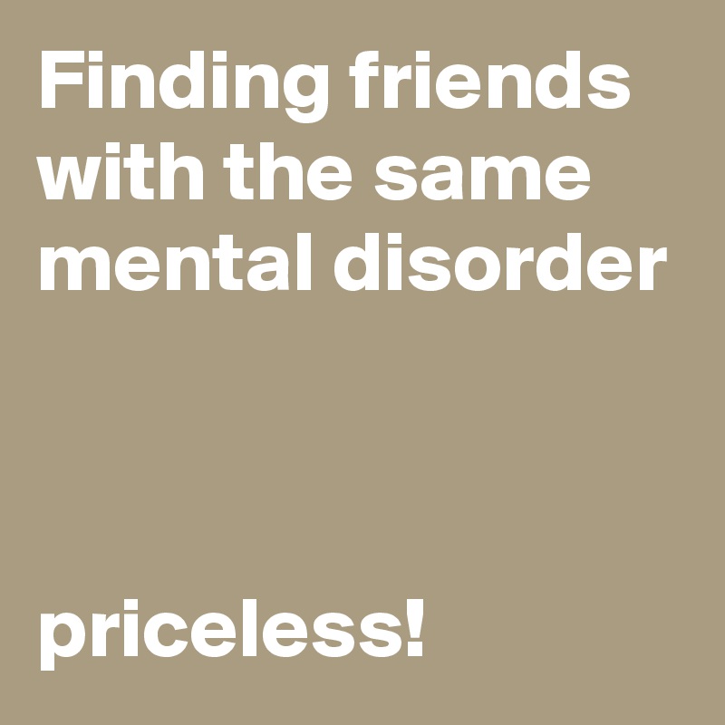 Finding friends with the same mental disorder



priceless!
