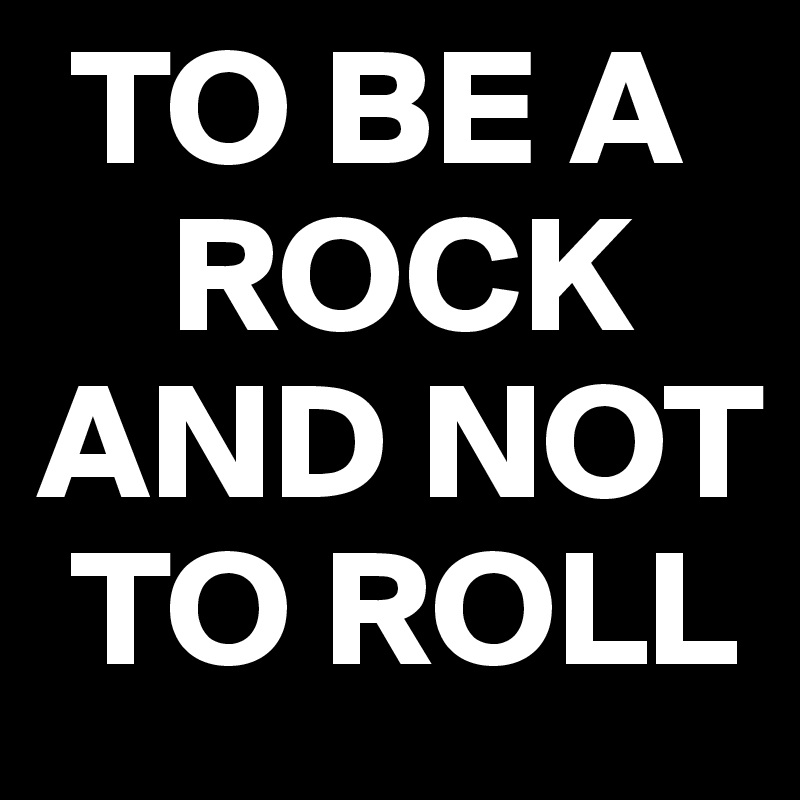  TO BE A 
    ROCK AND NOT 
 TO ROLL