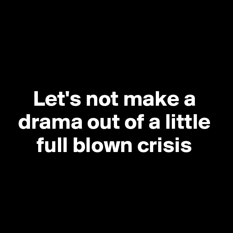 


Let's not make a drama out of a little full blown crisis


