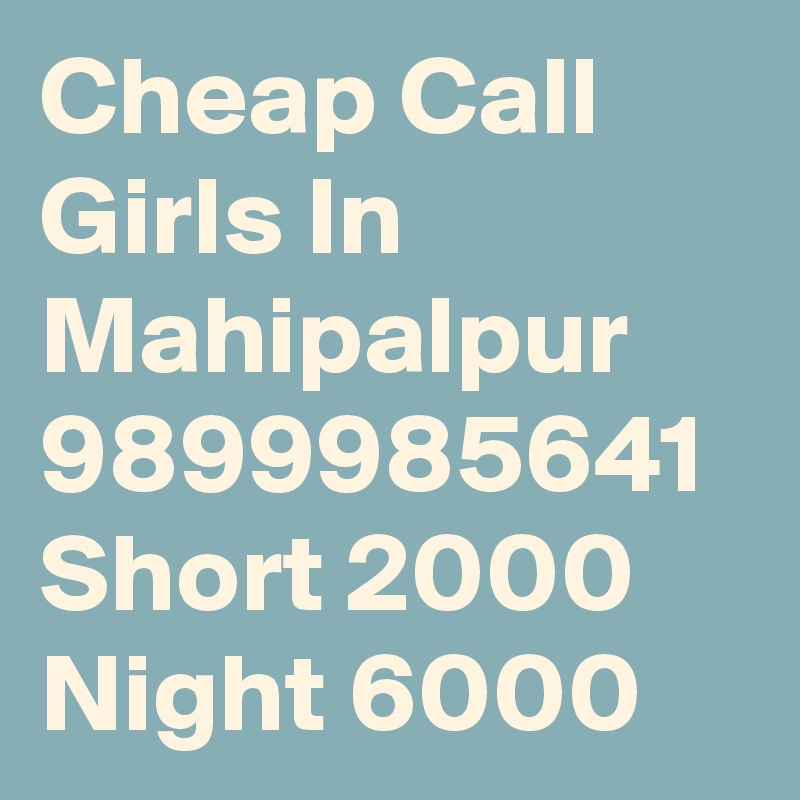 Cheap Call Girls In Mahipalpur 9899985641 Short 2000 Night 6000 