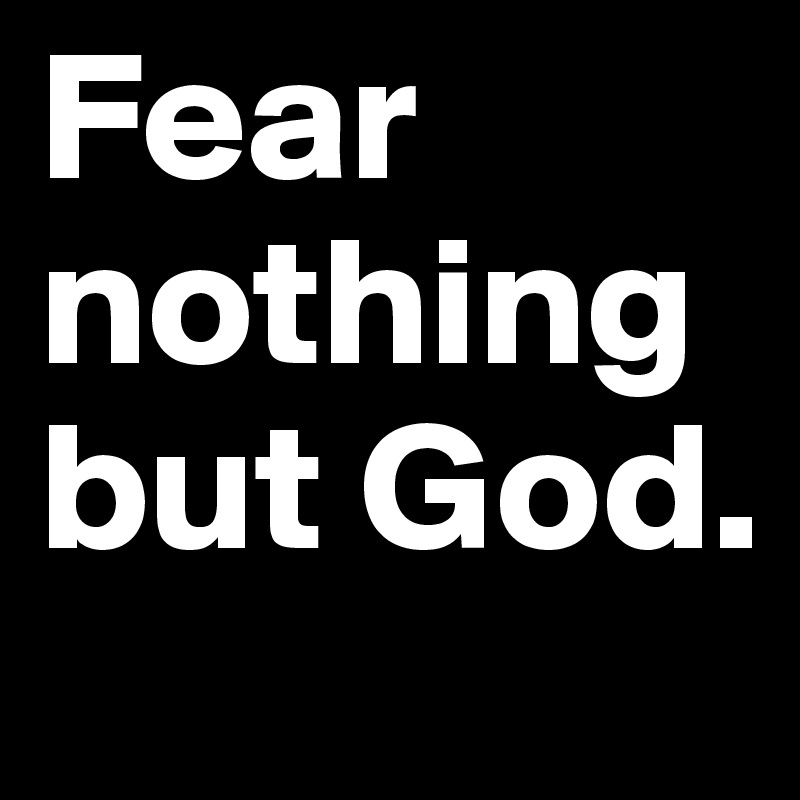 Fear nothing but God. 