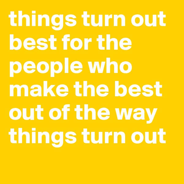 things turn out best for the people who make the best out of the way things turn out
