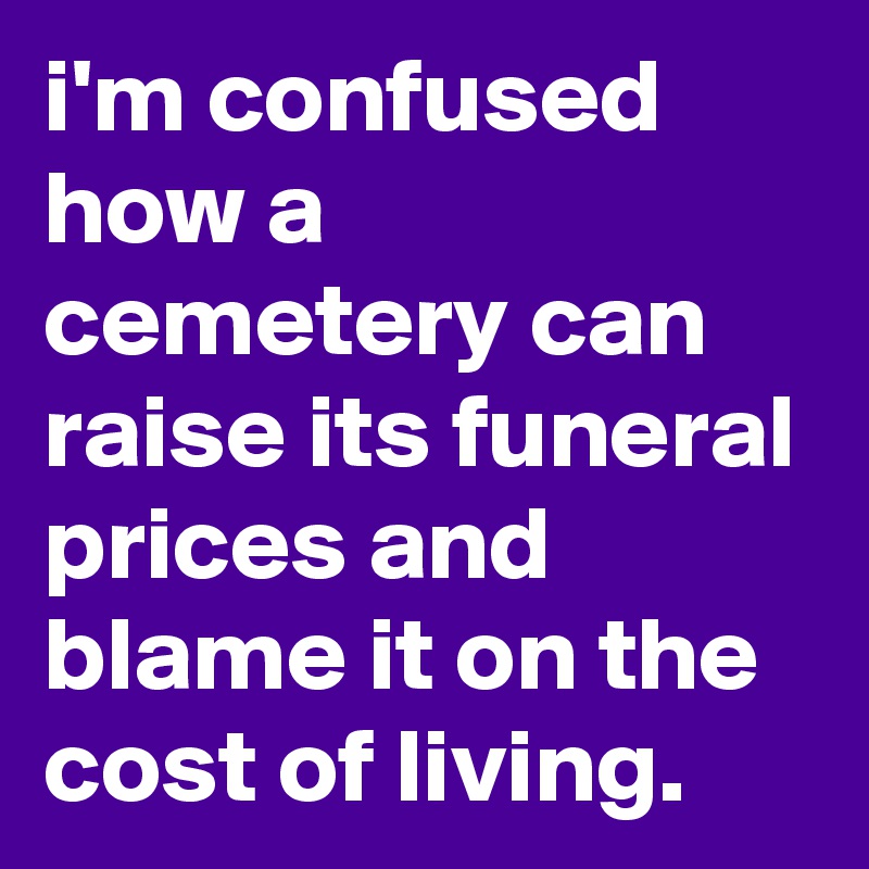 i'm confused how a cemetery can raise its funeral prices and blame it on the cost of living.