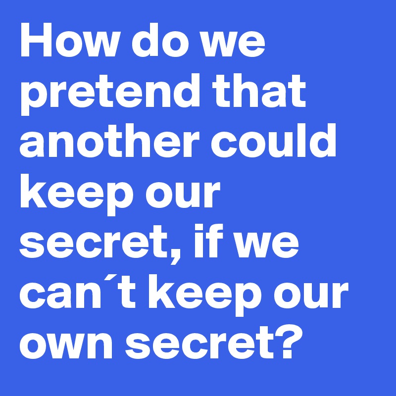 How do we pretend that another could keep our secret, if we can´t keep our own secret?