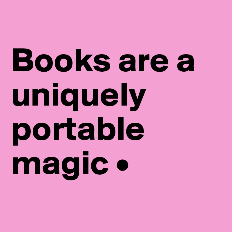 
Books are a uniquely portable magic •
