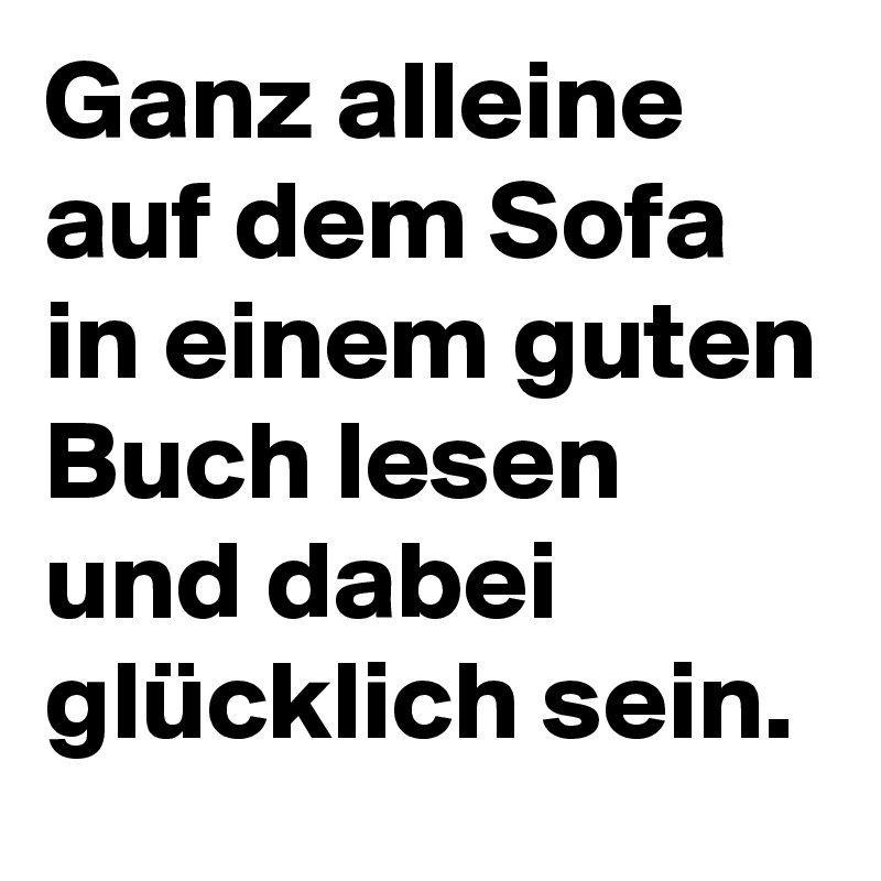 Ganz alleine auf dem Sofa in einem guten Buch lesen und dabei glücklich sein.