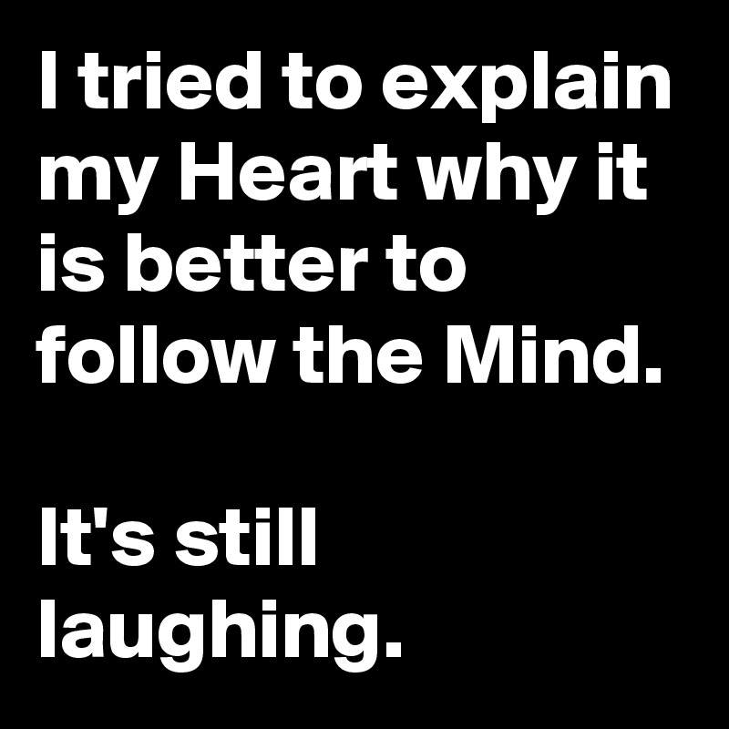 I tried to explain my Heart why it is better to follow the Mind. 

It's still laughing.