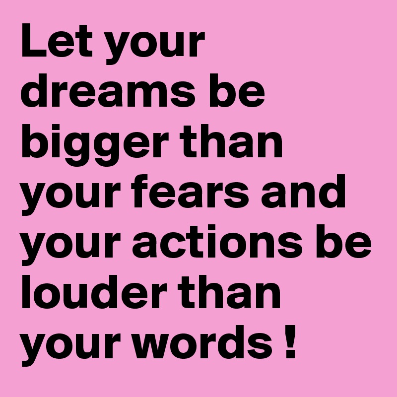 Let your dreams be bigger than your fears and your actions be louder than your words ! 