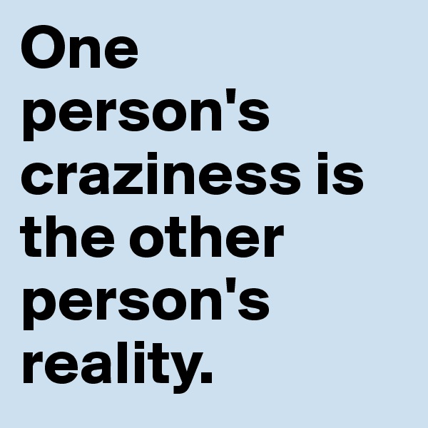 One  person's craziness is the other person's reality.