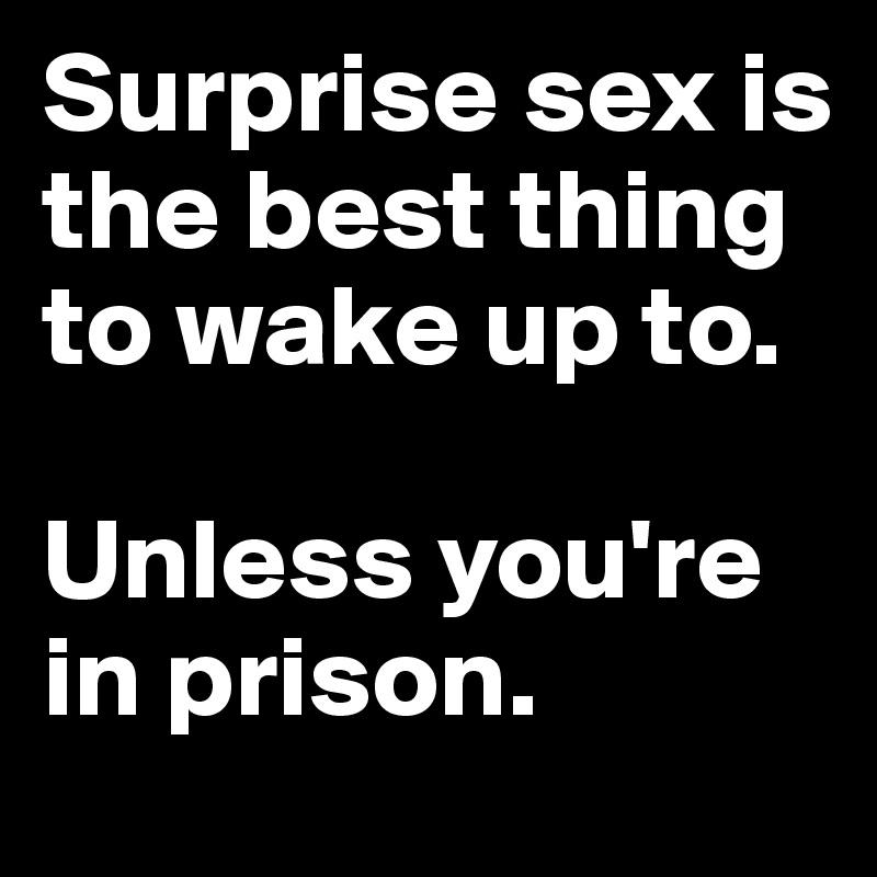 Surprise sex is the best thing to wake up to. 

Unless you're in prison. 