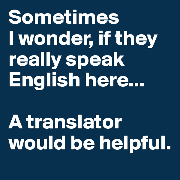Sometimes 
I wonder, if they really speak English here...

A translator would be helpful.
