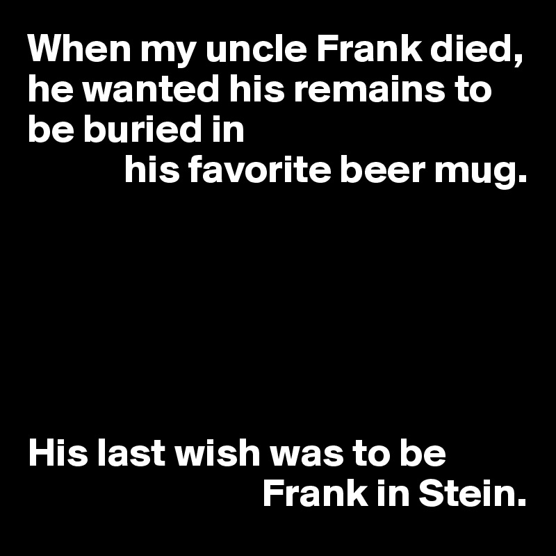 When my uncle Frank died, he wanted his remains to be buried in
            his favorite beer mug.






His last wish was to be 
                             Frank in Stein.