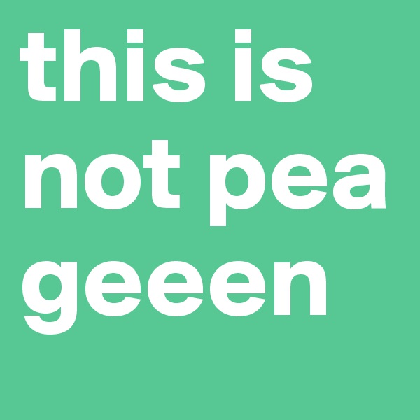this is not pea geeen
