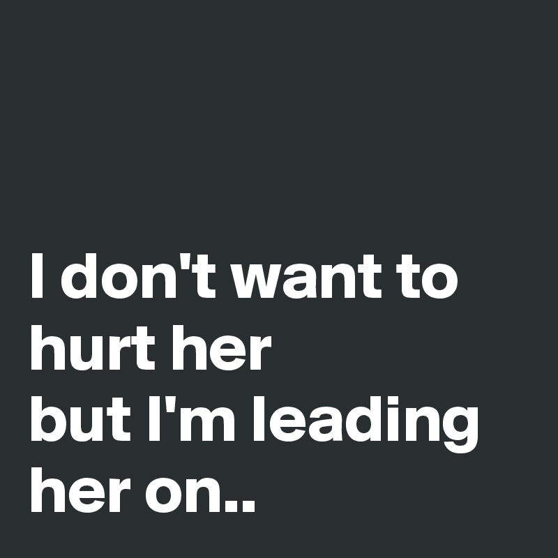 


I don't want to hurt her
but I'm leading her on..