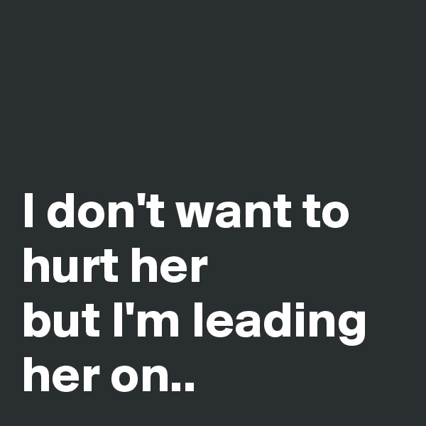 


I don't want to hurt her
but I'm leading her on..