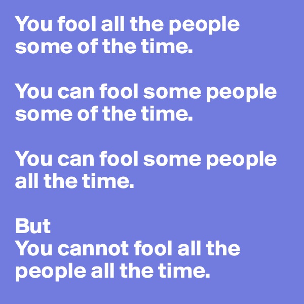 You fool all the people some of the time.

You can fool some people some of the time.

You can fool some people all the time.

But
You cannot fool all the people all the time.