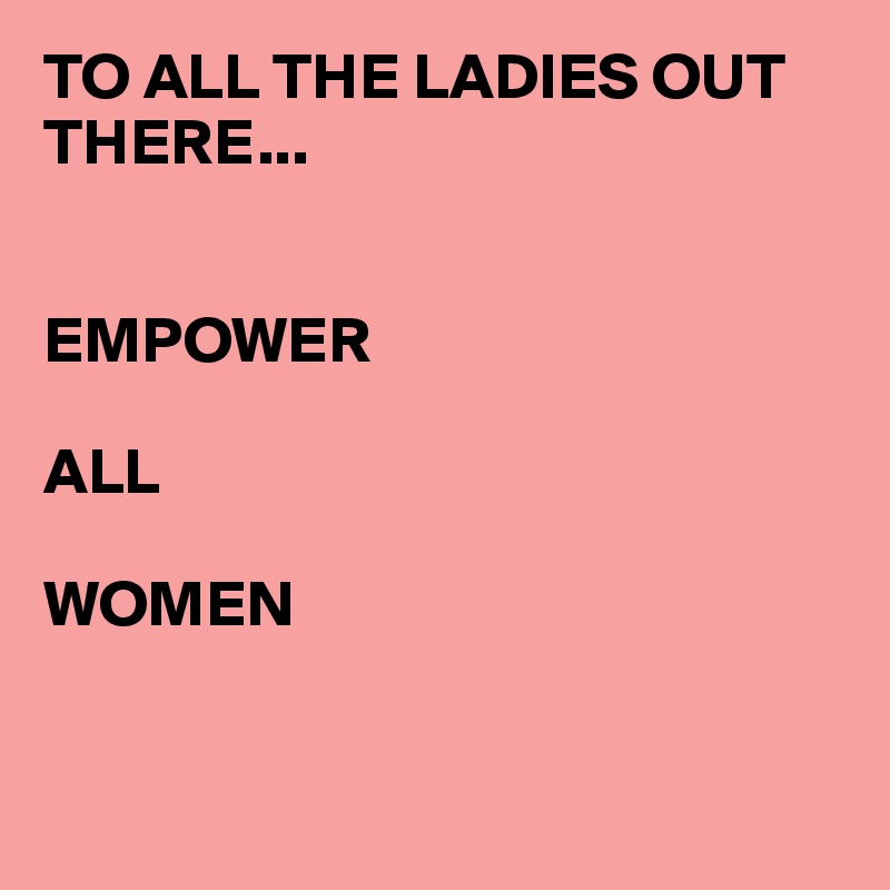 TO ALL THE LADIES OUT THERE...


EMPOWER

ALL 

WOMEN


