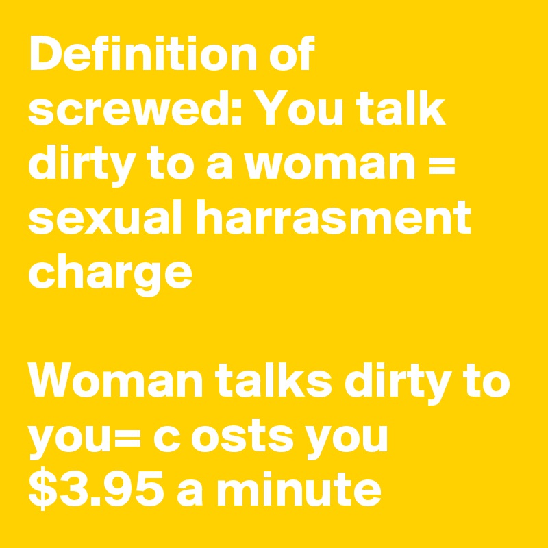 Definition of screwed: You talk dirty to a woman = sexual harrasment charge

Woman talks dirty to you= c osts you $3.95 a minute