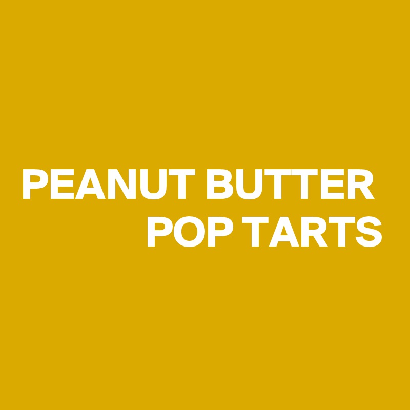 


PEANUT BUTTER
              POP TARTS

