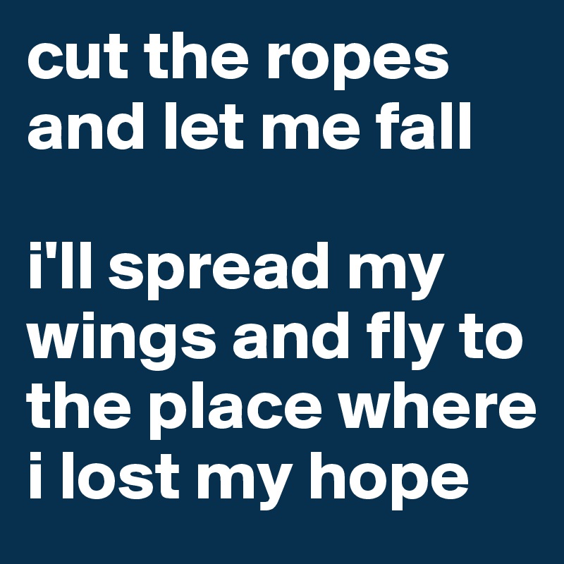 cut the ropes and let me fall

i'll spread my wings and fly to the place where i lost my hope