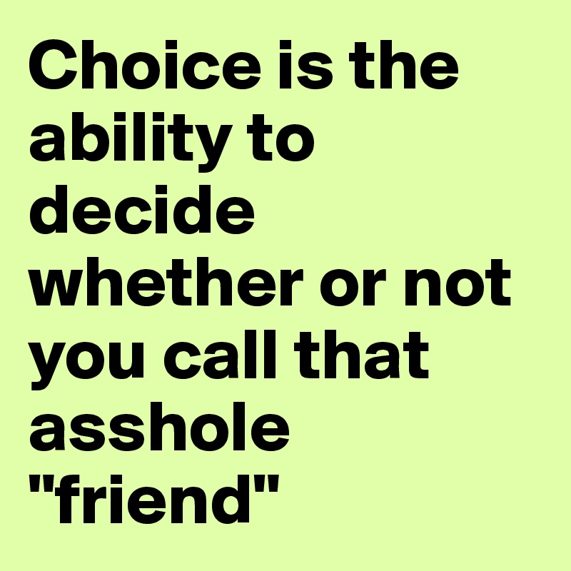 choice-is-the-ability-to-decide-whether-or-not-you-call-that-asshole