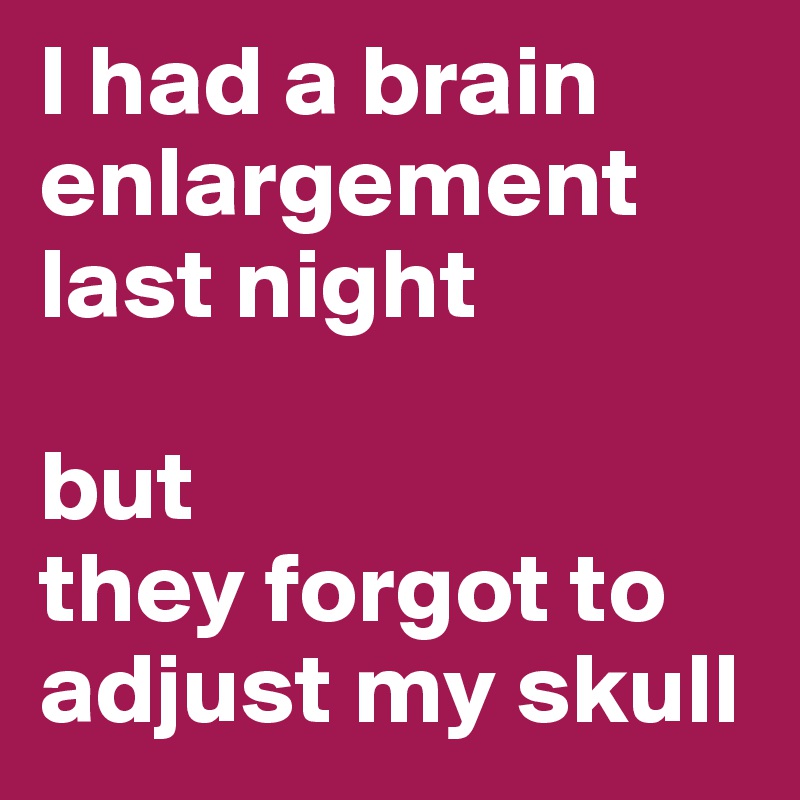 I had a brain enlargement 
last night

but
they forgot to adjust my skull