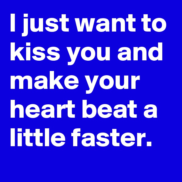 I just want to kiss you and make your heart beat a little faster. 