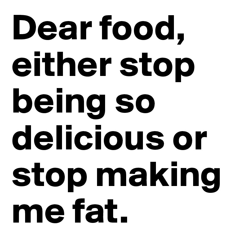 Dear food, either stop being so delicious or stop making me fat. 