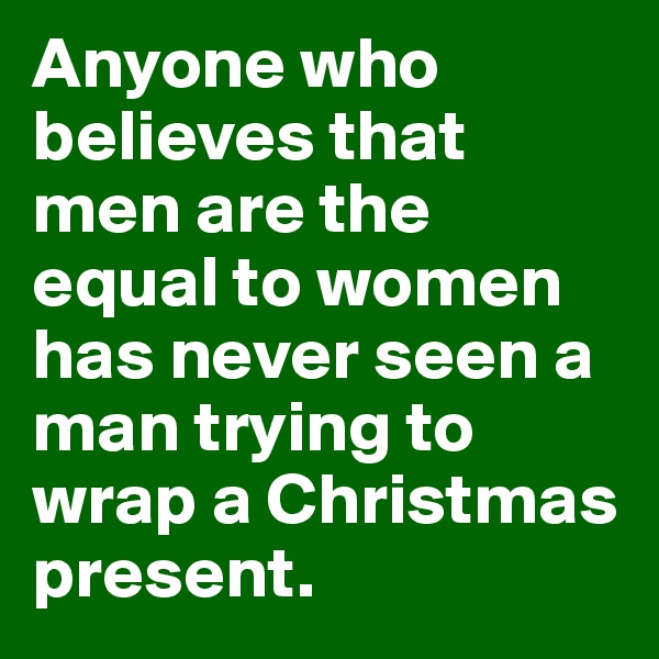 Anyone who believes that men are the equal to women has never seen a man trying to wrap a Christmas present.