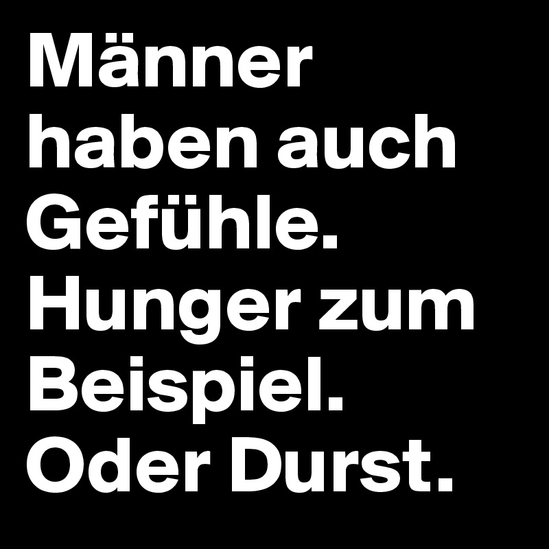 Männer haben auch Gefühle. Hunger zum Beispiel. Oder Durst.