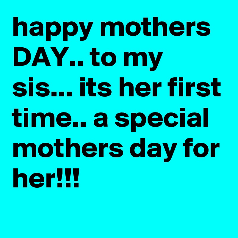 happy mothers DAY.. to my sis... its her first time.. a special mothers ...