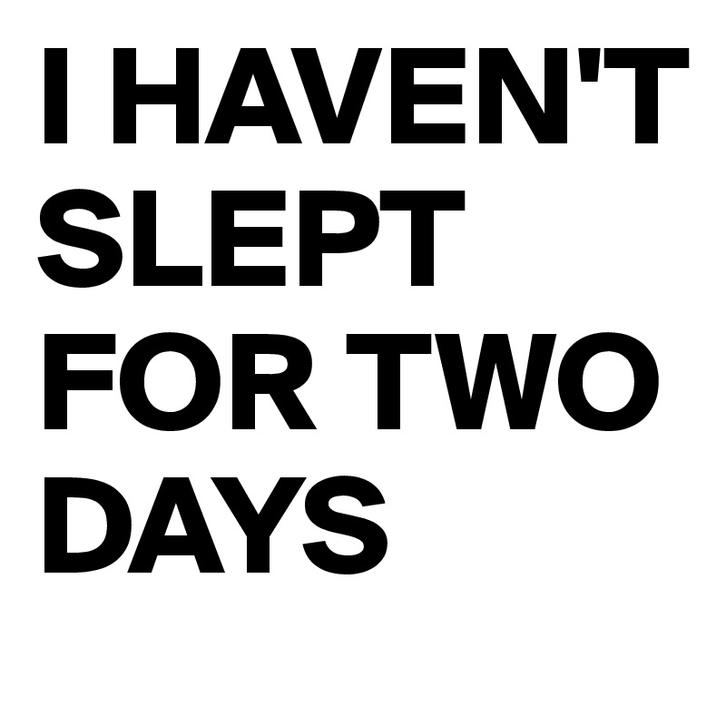 I HAVEN'T SLEPT FOR TWO DAYS