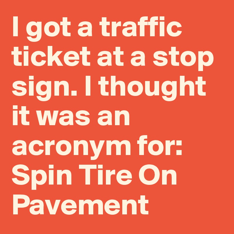 I got a traffic ticket at a stop sign. I thought it was an acronym for:       Spin Tire On Pavement       