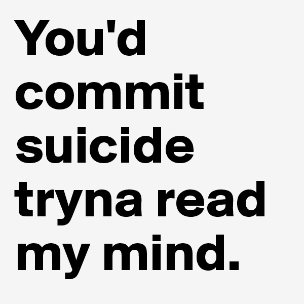 You'd commit suicide tryna read my mind.