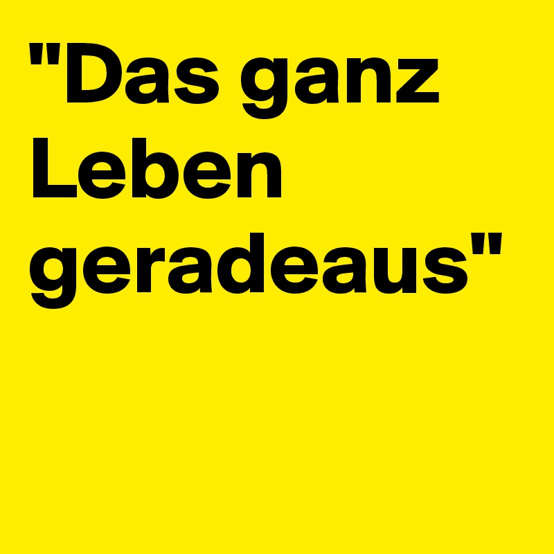 "Das ganz Leben geradeaus" Post by ungaretti on Boldomatic