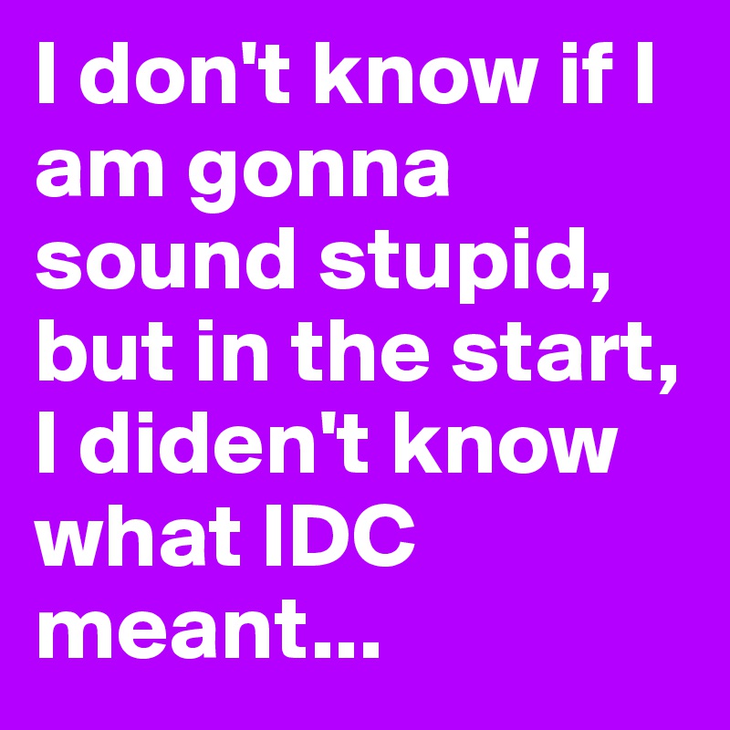 I don't know if I am gonna sound stupid, but in the start, I diden't know what IDC meant... 