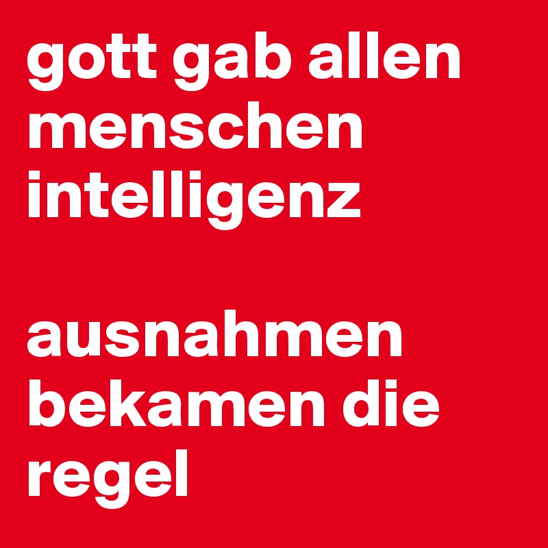 gott gab allen menschen intelligenz

ausnahmen bekamen die regel