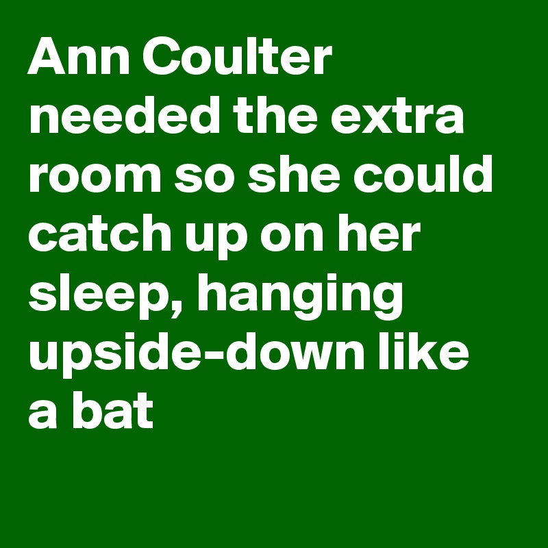 Ann Coulter needed the extra room so she could catch up on her sleep, hanging upside-down like a bat