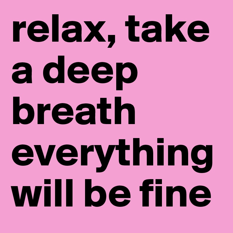 relax, take a deep breath everything will be fine