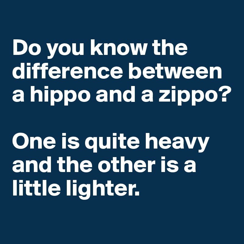 
Do you know the difference between a hippo and a zippo? 

One is quite heavy and the other is a little lighter. 
