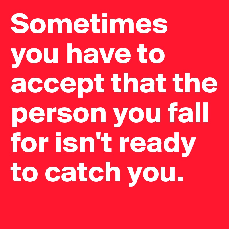 Sometimes you have to accept that the person you fall for isn't ready to catch you.