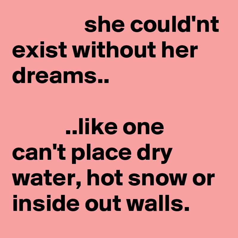                she could'nt exist without her dreams..

           ..like one can't place dry water, hot snow or inside out walls.