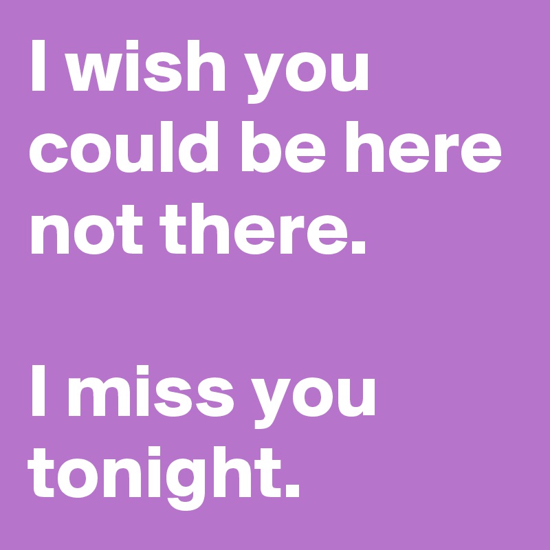 I wish you could be here not there. I miss you tonight. - Post by ...